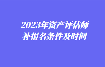 2023年資產(chǎn)評(píng)估師補(bǔ)報(bào)名條件及時(shí)間