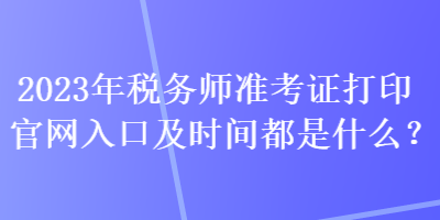 2023年稅務(wù)師準(zhǔn)考證打印官網(wǎng)入口及時(shí)間都是什么？