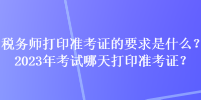 稅務(wù)師打印準(zhǔn)考證的要求是什么？2023年考試哪天打印準(zhǔn)考證？