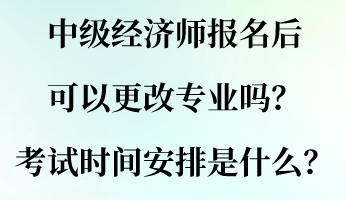 中級(jí)經(jīng)濟(jì)師報(bào)名后可以更改專業(yè)嗎？考試時(shí)間安排是什么？