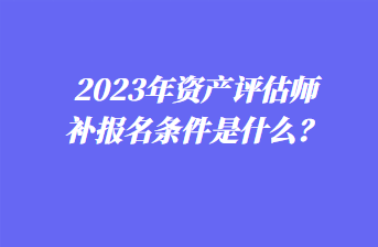 2023年資產(chǎn)評估師補報名條件是什么？