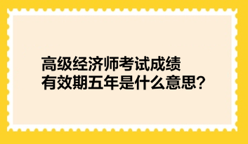 高級經(jīng)濟師考試成績有效期五年是什么意思？