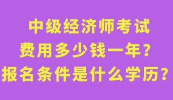 中級(jí)經(jīng)濟(jì)師考試費(fèi)用多少錢一年？報(bào)名條件是什么學(xué)歷？