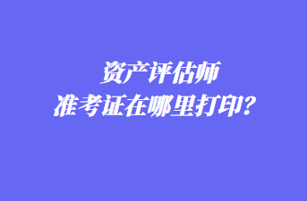 資產(chǎn)評估師準(zhǔn)考證在哪里打?。? suffix=