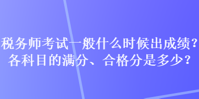 稅務(wù)師考試一般什么時候出成績？各科目的滿分、合格分是多少？