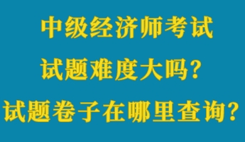 中級經(jīng)濟師考試試題難度大嗎？考試試題卷子在哪里查詢？