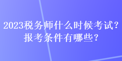 2023稅務(wù)師什么時(shí)候考試？報(bào)考條件有哪些？