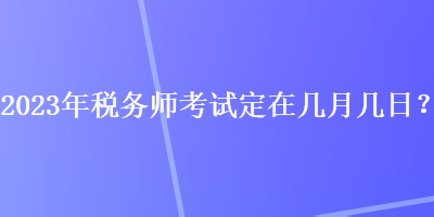 2023年稅務(wù)師考試定在幾月幾日？