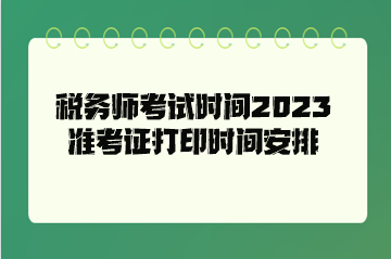 稅務(wù)師考試時(shí)間2023準(zhǔn)考證打印時(shí)間安排