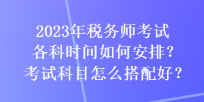 2023年稅務師考試各科時間如何安排？考試科目怎么搭配好？