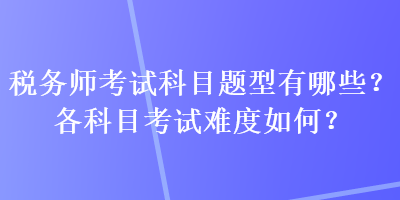 稅務(wù)師考試科目題型有哪些？各科目考試難度如何？