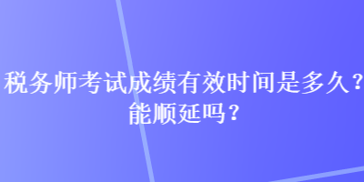 稅務師考試成績有效時間是多久？能順延嗎？