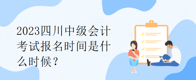 2023四川中級(jí)會(huì)計(jì)考試報(bào)名時(shí)間是什么時(shí)候？