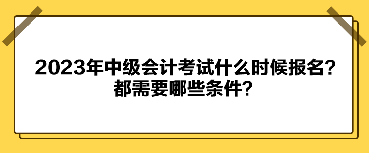 2023年中級會計考試什么時候報名？都需要哪些條件？