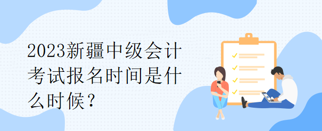 2023新疆中級會計考試報名時間是什么時候？