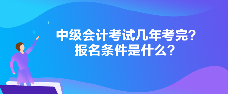 中級會計(jì)考試幾年考完？報(bào)名條件是什么？