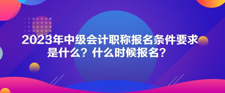 2023年中級會計(jì)職稱報(bào)名條件要求是什么？什么時(shí)候報(bào)名？