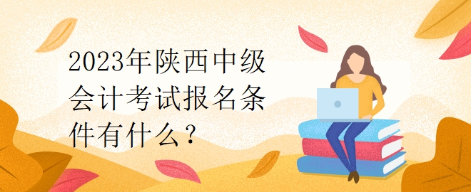 2023年陜西中級(jí)會(huì)計(jì)考試報(bào)名條件有什么？