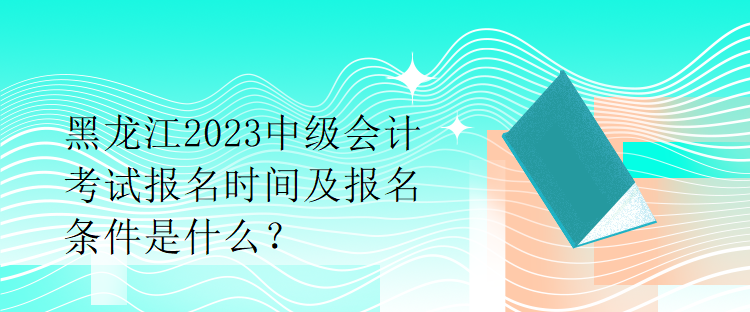 黑龍江2023中級(jí)會(huì)計(jì)考試報(bào)名時(shí)間及報(bào)名條件是什么？