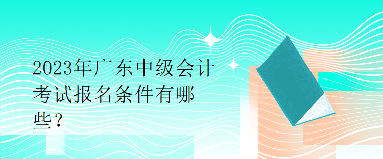 2023年廣東中級(jí)會(huì)計(jì)考試報(bào)名條件有哪些？