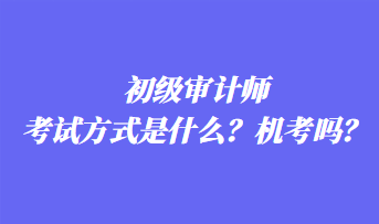 初級(jí)審計(jì)師考試方式是什么？機(jī)考嗎？