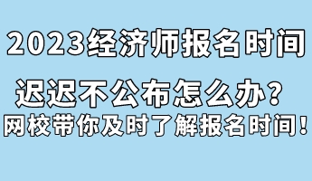 2023經(jīng)濟師報名時間遲遲不公布怎么辦？網(wǎng)校帶你及時了解報名時間！