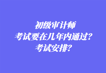 初級(jí)審計(jì)師考試要在幾年內(nèi)通過？考試安排？