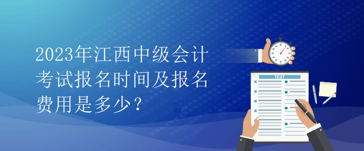 2023年江西中級(jí)會(huì)計(jì)考試報(bào)名時(shí)間及報(bào)名費(fèi)用是多少？