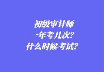 初級(jí)審計(jì)師一年考幾次？什么時(shí)候考試？