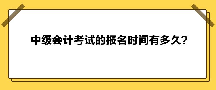 中級會計考試的報名時間有多久？