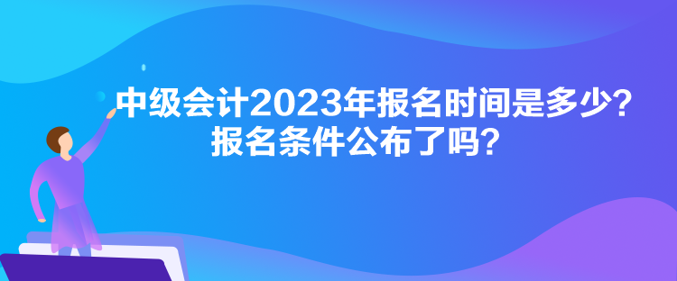 中級(jí)會(huì)計(jì)2023年報(bào)名時(shí)間是多少？報(bào)名條件公布了嗎？