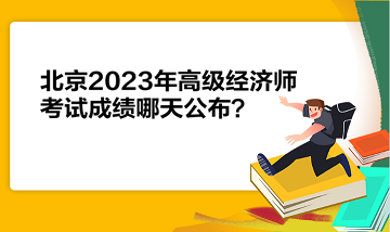 北京2023年高級(jí)經(jīng)濟(jì)師考試成績(jī)哪天公布？