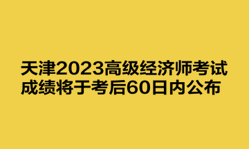 天津2023高級經(jīng)濟師考試成績將于考后60日內(nèi)公布