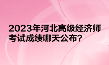 2023年河北高級(jí)經(jīng)濟(jì)師考試成績哪天公布？