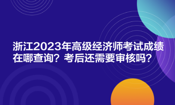 浙江2023年高級(jí)經(jīng)濟(jì)師考試成績(jī)?cè)谀牟樵?？考后還需要審核嗎？