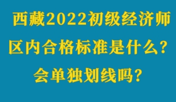 西藏2022初級經(jīng)濟師區(qū)內(nèi)合格標準是什么？會單獨劃線嗎？