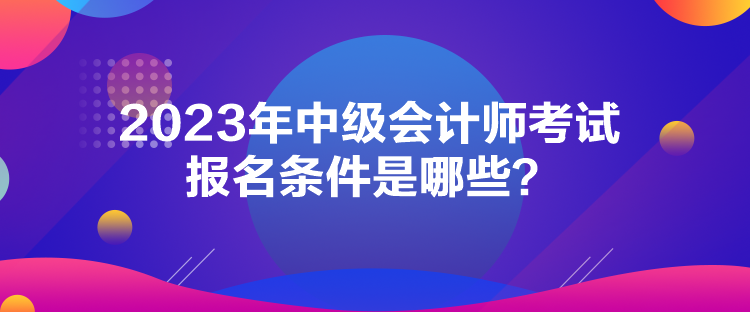 2023年中級會計師考試報名條件是哪些？