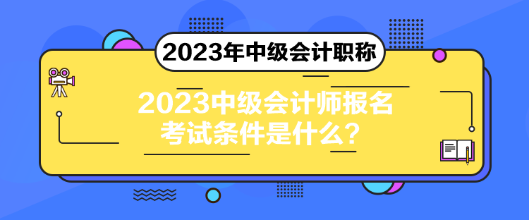 2023中級會計師報名考試條件是什么？