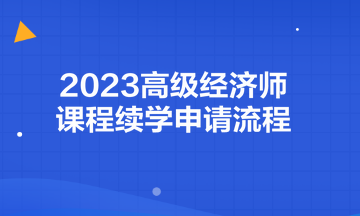 2023高級經(jīng)濟師課程續(xù)學(xué)申請流程