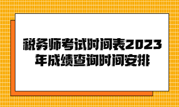 稅務(wù)師考試時(shí)間表2023年成績查詢時(shí)間安排