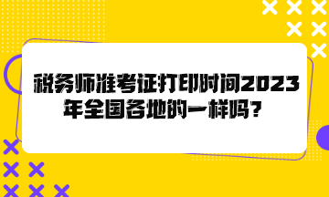 稅務(wù)師準考證打印時間2023年全國各地的一樣嗎？