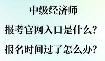 中級經(jīng)濟(jì)師報考官網(wǎng)入口是什么？報名時間過了怎么辦？