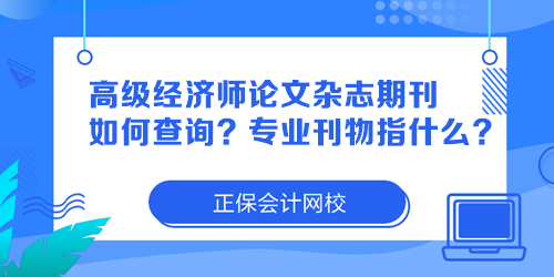 高級(jí)經(jīng)濟(jì)師論文雜志期刊如何查詢？專業(yè)刊物指什么？