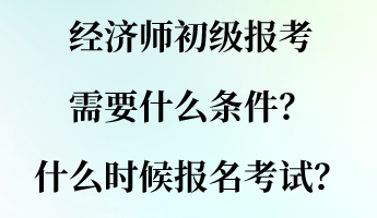 經(jīng)濟(jì)師初級報(bào)考需要什么條件？什么時(shí)候報(bào)名考試？