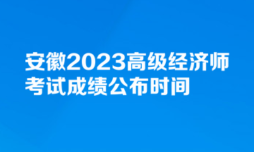 安徽2023高級(jí)經(jīng)濟(jì)師考試成績公布時(shí)間