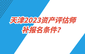 天津2023資產(chǎn)評(píng)估師補(bǔ)報(bào)名條件？