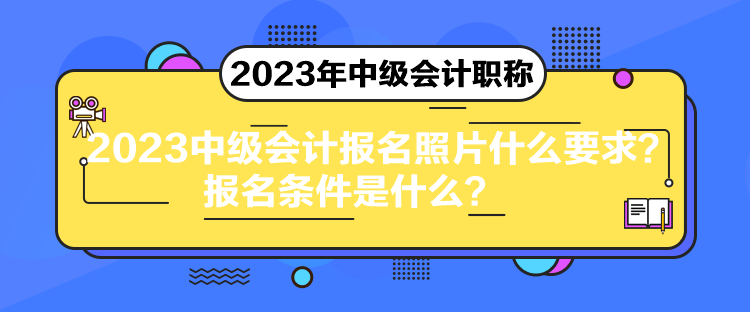 2023中級會計報名照片什么要求？報名條件是什么？