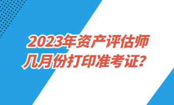 2023年資產(chǎn)評估師幾月份打印準(zhǔn)考證？