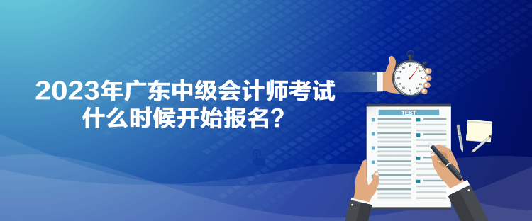 2023年廣東中級(jí)會(huì)計(jì)師考試什么時(shí)候開(kāi)始報(bào)名？