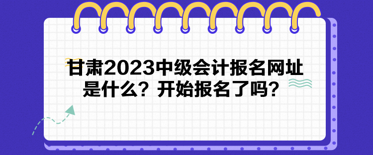 甘肅2023中級會計報名網(wǎng)址是什么？開始報名了嗎？